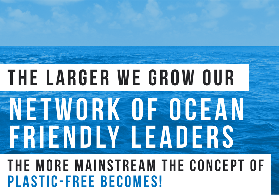 The larger we grow our network of Ocean Friendly leaders, the more mainstream the concept of plastic-free becomes!